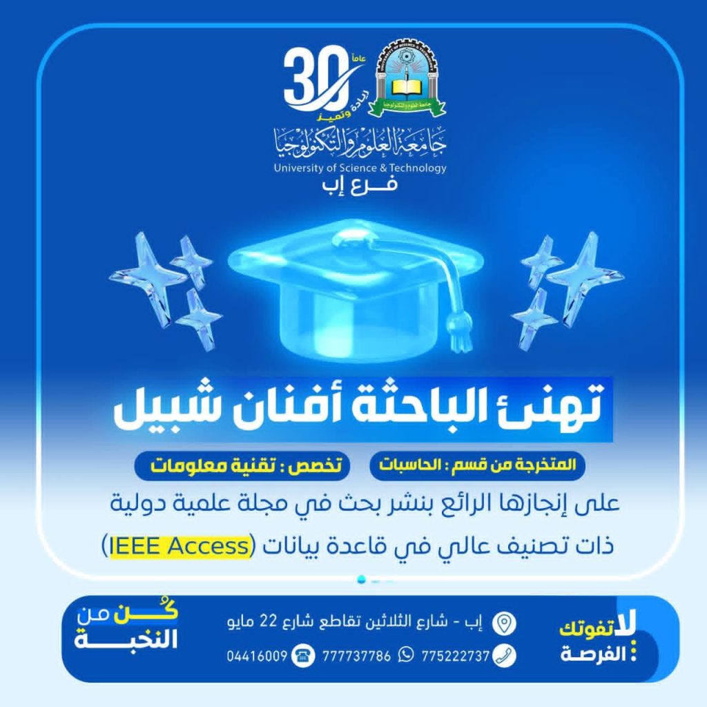 🎓 إنجازات جامعة العلوم والتكنولوجيا إب تتواصل في تحقيق التميز العلمي، حيث يسر قسم الحاسبات وتكنولوجيا المعلومات في جامعة العلوم والتكنولوجيا – إب أن يهنئ الباحثة أفنان شبيل، خريجة برنامج تقنية المعلومات للعام 1446هـ، بمناسبة تحقيقها إنجازاً علمياً بارزاً. تمثّل هذا الإنجاز في نشر بحث علمي في منصة IEEE Xplore العالمية والمفهرسة ضمن قاعدة Scopus، مما يعكس مستوى علمي رفيع وتميزاً أكاديمياً لافتاً يعزز من مكانة الجامعة. 🔹 تفاصيل البحث العلمي أوضحت الباحثة أفنان شبيل أن هذا البحث يُعد امتداداً علمياً لمشروع تخرجها في تخصص تقنية المعلومات، والذي كان بعنوان: (نظام ذكي لمراقبة واستشعار الطاقة الشمسية عن بُعد، والتنبؤ بإنتاج الطاقة في الوقت الفعلي)، حيث تم تطويره ليتوافق مع متطلبات البحث العلمي الحديثة. 🔹 المسار الأكاديمي للباحثة تقيم الباحثة حالياً في الصين، حيث تواصل دراستها في مرحلة الماجستير في Beijing Technology and Business University، في نفس مجال تخصصها، مما يعكس طموحها العلمي المستمر. 🔹 أهمية هذا الإنجاز يُعد هذا الإنجاز إضافة نوعية ضمن إنجازات جامعة العلوم والتكنولوجيا إب، حيث يعكس جودة مخرجات البحث العلمي، ويعزز من حضور الجامعة في الساحة الأكاديمية الدولية وفق المعايير العالمية. 🔗 للاطلاع على البحث العلمي: https://ieeexplore.ieee.org/abstract/document/11421327⁠� ✨ في الختام، يمثل هذا النجاح خطوة جديدة ضمن سلسلة إنجازات جامعة العلوم والتكنولوجيا إب، وبداية لمسيرة علمية واعدة مليئة بالإبداع والتميز. نتقدم بخالص التهاني للباحثة أفنان شبيل، مع تمنياتنا لها بمزيد من النجاحات المستقبلية. 🟢 الهاشتاقات (محسّنة) #جامعة_العلوم_والتكنولوجيا_إب #إنجازات_جامعة_العلوم_والتكنولوجيا_إب #بحث_علمي #IEEE #Scopus #نجاحات_أكاديمية