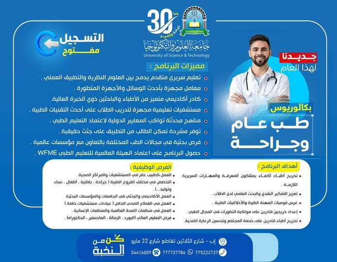 التسجيل مفتوح في برنامج بكالوريوس الطب العام والجراحة بجامعة العلوم والتكنولوجيا – إب 1448هـ 🩺🎓 جديدنا… طريقك نحو مستقبل طبي عالمي يبدأ من هنا! 🚀 إذا كنت تحلم بأن تصبح طبيبًا يمتلك المعرفة والمهارة والخبرة العملية وفق أحدث المعايير الطبية العالمية، فإن برنامج بكالوريوس الطب العام والجراحة بجامعة العلوم والتكنولوجيا – إب يمنحك البيئة التعليمية المتطورة التي تؤهلك للتميز والنجاح المهني. 🎁 رسوم التسجيل مجانًا لفترة محدودة ✍🏻 الأولوية لمن يبادر بالتسجيل مبكرًا ⏳ المقاعد محدودة… سارع بحجز مقعدك الآن لماذا تختار برنامج الطب العام والجراحة؟ يهدف البرنامج إلى إعداد أطباء أكفاء يمتلكون المعارف والمهارات السريرية والبحثية القادرة على مواكبة التطورات الطبية الحديثة وخدمة المجتمع بكفاءة عالية. مميزات برنامج الطب العام والجراحة 🩺 تعليم سريري متقدم يجمع بين الدراسة النظرية والتطبيق العملي 🔬 معامل مجهزة بأحدث الأجهزة والتقنيات الطبية 👨‍⚕️ كادر أكاديمي متميز من الأطباء والاستشاريين ذوي الخبرة 🏥 مستشفيات تعليمية متخصصة للتدريب العملي السريري 📚 مناهج حديثة مواكبة للمعايير الدولية للتعليم الطبي 🧠 مشرحة تعليمية للتطبيق العملي على جثث حقيقية 🌍 فرص بحثية بالتعاون مع مؤسسات ومراكز عالمية 🏆 اعتماد الهيئة العالمية للتعليم الطبي WFME أهداف البرنامج ✅ تخريج أطباء يمتلكون الكفاءة العلمية والسريرية ✅ تعزيز مهارات البحث العلمي والتفكير النقدي ✅ غرس أخلاقيات المهنة الطبية والمسؤولية المهنية ✅ إعداد خريجين قادرين على مواكبة التطورات الطبية الحديثة ✅ خدمة المجتمع والمساهمة في تحسين الرعاية الصحية الفرص الوظيفية بعد التخرج يوفر البرنامج فرصًا واسعة ومتنوعة للعمل والتخصص في القطاع الطبي محليًا ودوليًا، ومنها: مجالات العمل المتاحة لخريجي الطب ▪︎ العمل كطبيب عام في المستشفيات والمراكز الصحية ▪︎ التخصص في مختلف التخصصات الطبية والجراحية ▪︎ العمل الأكاديمي والبحثي في الجامعات والمؤسسات الطبية ▪︎ العمل في القطاع الصحي الخاص والعيادات الطبية ▪︎ العمل مع المنظمات الصحية والإنسانية الدولية ▪︎ استكمال الدراسات العليا والبورد والزمالات الطبية التسجيل والتواصل 📍 مكاتب القبول والتسجيل: جامعة العلوم والتكنولوجيا – إب شارع الثلاثين – تقاطع شارع 22 مايو تواصل معنا الآن 📲 واتساب: 777737786 ☎️ الهواتف: 04416009 – 04/421112 – 775222737 تابعنا عبر منصات التواصل الاجتماعي 🔹 واتساب: http://wa.me/967777737786 🔹 قناة الواتساب: https://whatsapp.com/channel/0029Vad4DiG9RZAeuUjhJj3m 🔹 إنستقرام: https://www.instagram.com/usteduy_ibb 🔹 تيليجرام: https://t.me/usteduy_ibb 🔹 منصة X: https://x.com/usteduy_ibb 🔹 الموقع الإلكتروني: https://ust.edu.ye/ibb 🚀 ابدأ رحلتك الطبية اليوم… وكن جزءًا من جيل الأطباء القادرين على صناعة الفرق. الكلمات المفتاحية: بكالوريوس طب عام وجراحة، دراسة الطب في اليمن، جامعة العلوم والتكنولوجيا إب، التسجيل مفتوح، كلية الطب، الطب البشري، برامج طبية، تعليم طبي، WFME، تخصص الطب العام والجراحة #التسجيل_مفتوح #بكالوريوس_طب_عام_وجراحة #جامعة_العلوم_والتكنولوجيا #رسوم_التسجيل_مجانا #كن_من_النخبة 🎓 #الطريق_إلى_مستقبل_أفضل